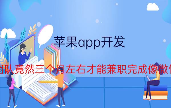 苹果app开发 一个7人的iOS开发团队竟然三个月左右才能兼职完成像微信类的社交软件项目，难道都是这样？